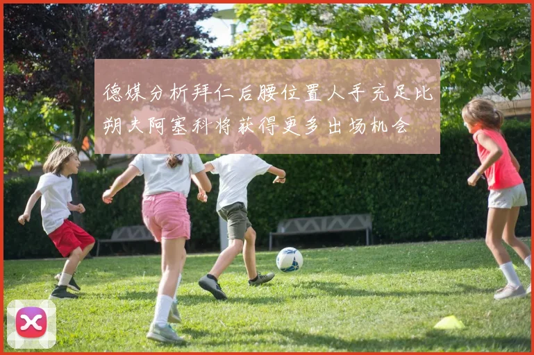德媒分析拜仁后腰位置人手充足比朔夫阿塞科将获得更多出场机会