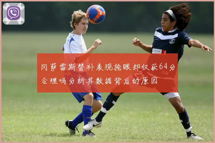 冈萨雷斯替补表现抢眼却仅获64分合理吗分析其数据背后的原因
