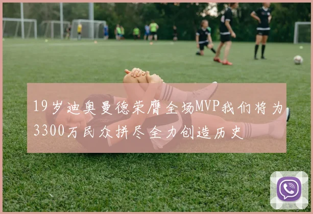 19岁迪奥曼德荣膺全场MVP我们将为3300万民众拼尽全力创造历史