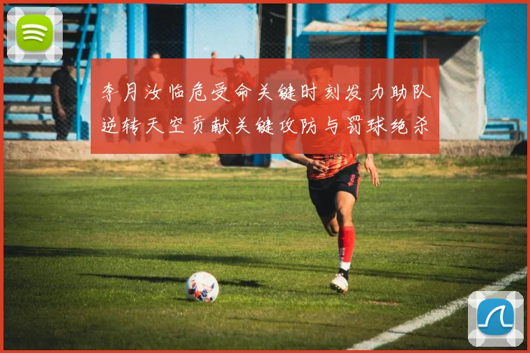 李月汝临危受命关键时刻发力助队逆转天空贡献关键攻防与罚球绝杀