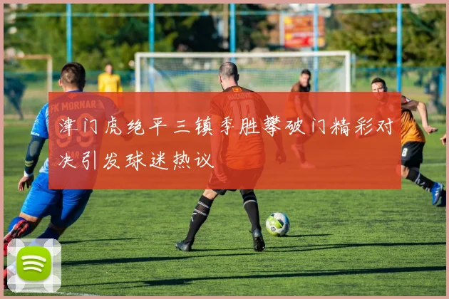 津门虎绝平三镇季胜攀破门精彩对决引发球迷热议