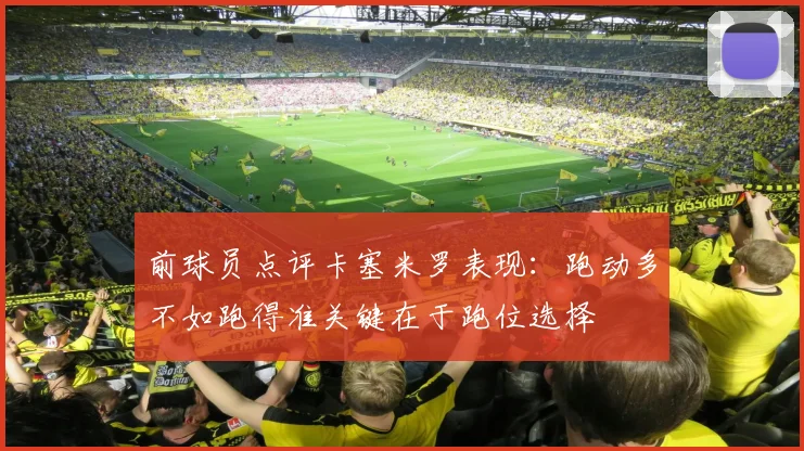 前球员点评卡塞米罗表现：跑动多不如跑得准关键在于跑位选择
