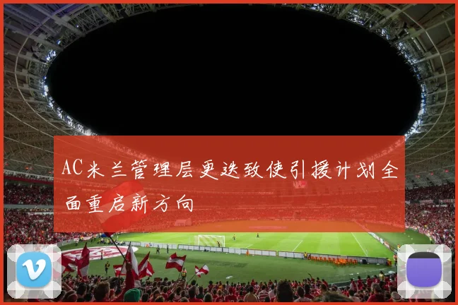 AC米兰管理层更迭致使引援计划全面重启新方向
