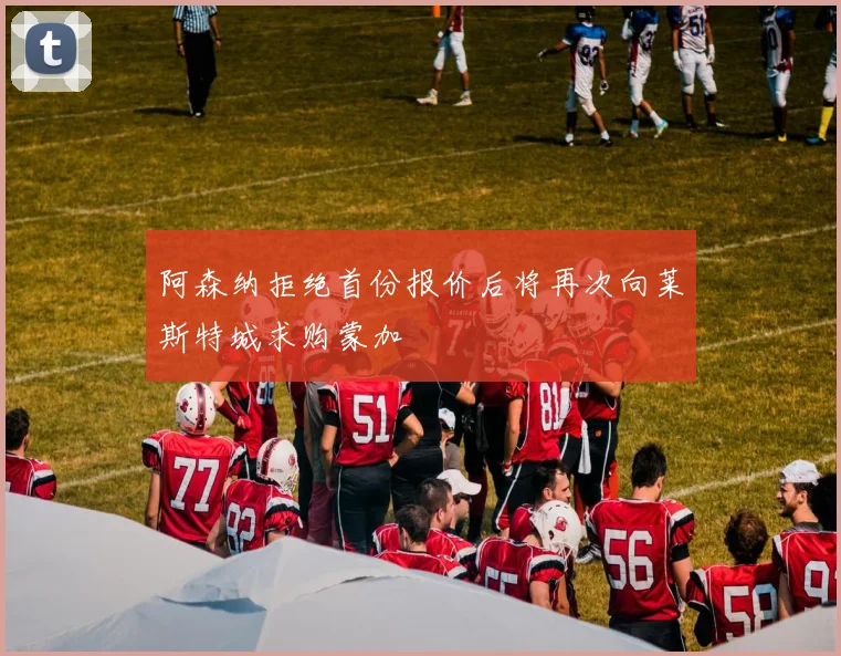 阿森纳拒绝首份报价后将再次向莱斯特城求购蒙加