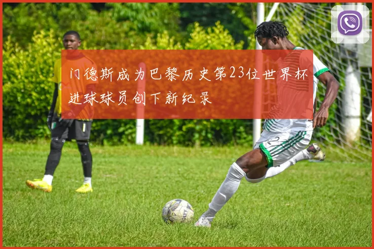 门德斯成为巴黎历史第23位世界杯进球球员创下新纪录