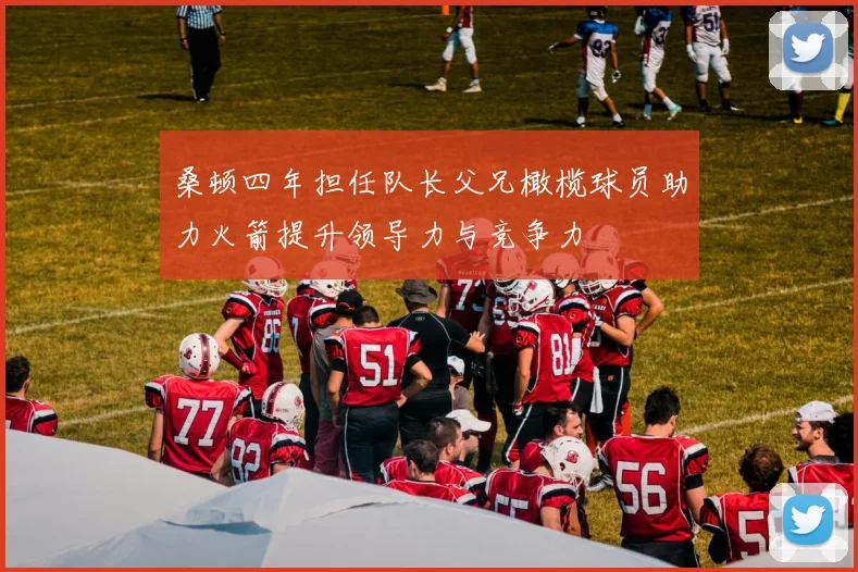 桑顿四年担任队长父兄橄榄球员助力火箭提升领导力与竞争力