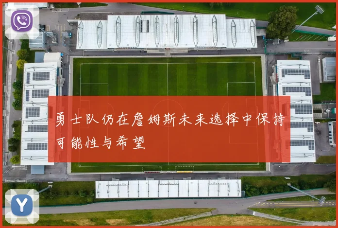 勇士队仍在詹姆斯未来选择中保持可能性与希望