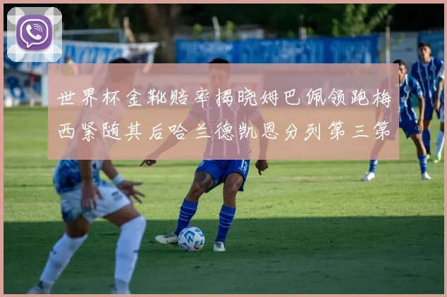 世界杯金靴赔率揭晓姆巴佩领跑梅西紧随其后哈兰德凯恩分列第三第四