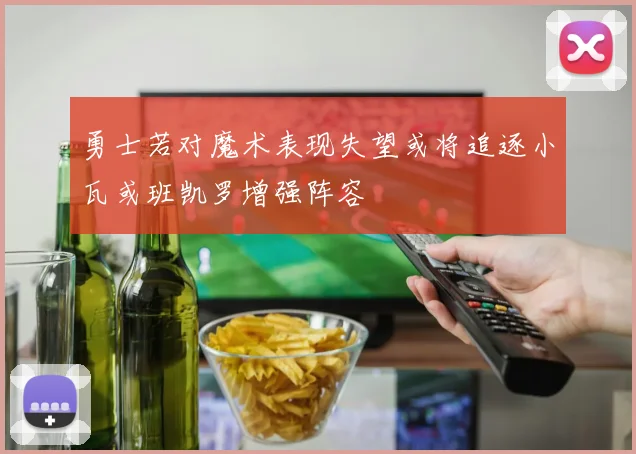 勇士若对魔术表现失望或将追逐小瓦或班凯罗增强阵容