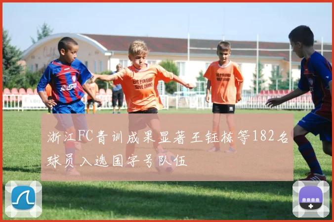 浙江FC青训成果显著王钰栋等182名球员入选国字号队伍
