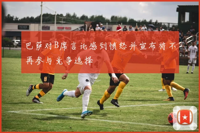 巴萨对B席言论感到愤怒并宣布将不再参与竞争选择