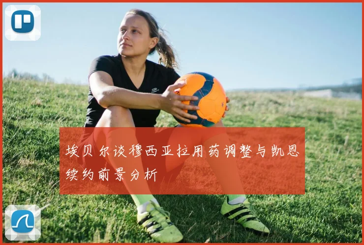 埃贝尔谈穆西亚拉用药调整与凯恩续约前景分析