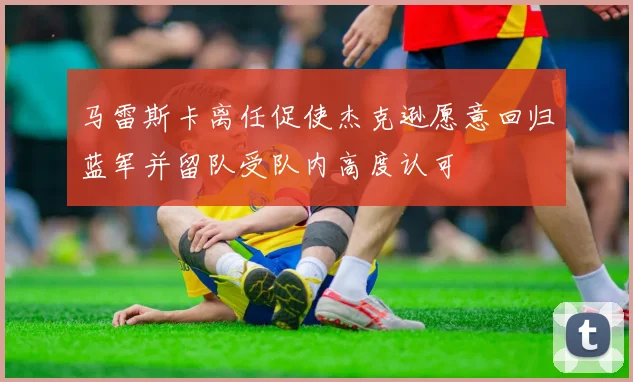 马雷斯卡离任促使杰克逊愿意回归蓝军并留队受队内高度认可