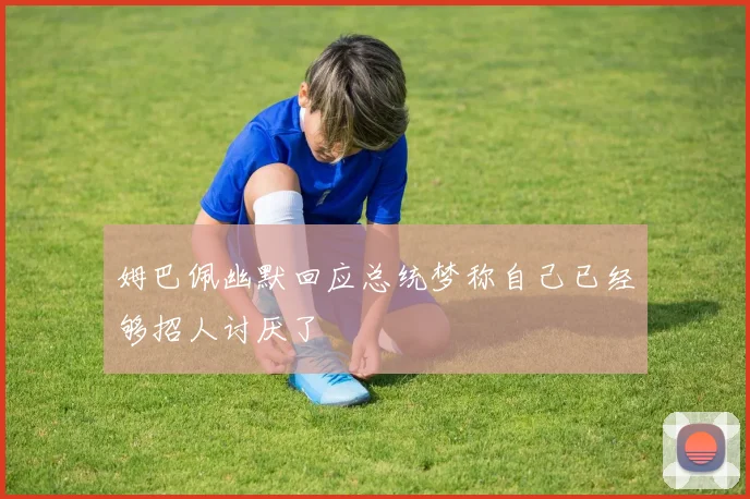 姆巴佩幽默回应总统梦称自己已经够招人讨厌了
