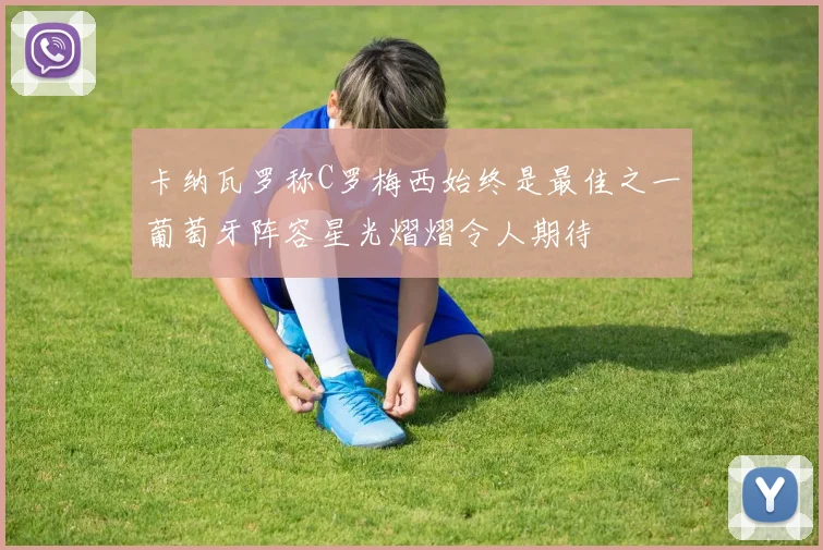 卡纳瓦罗称C罗梅西始终是最佳之一葡萄牙阵容星光熠熠令人期待